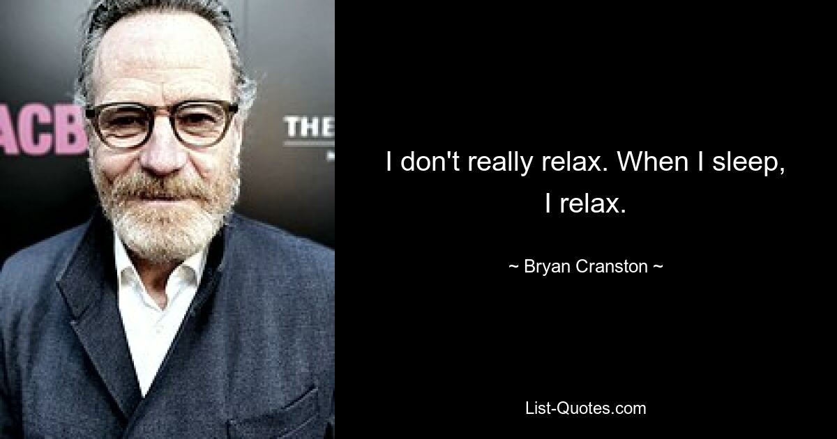 I don't really relax. When I sleep, I relax. — © Bryan Cranston