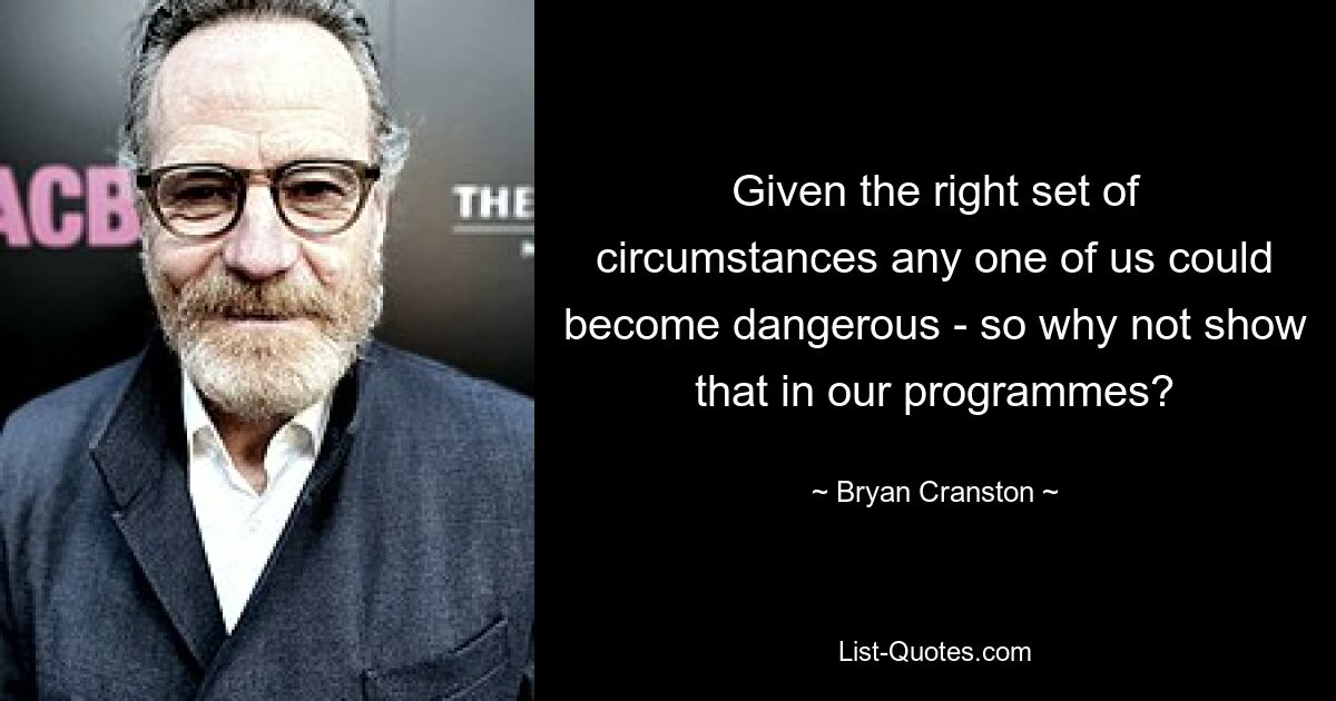 Given the right set of circumstances any one of us could become dangerous - so why not show that in our programmes? — © Bryan Cranston