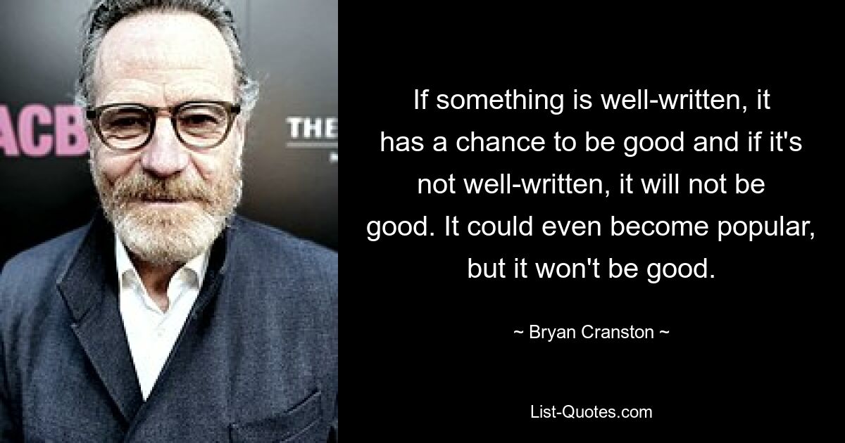 If something is well-written, it has a chance to be good and if it's not well-written, it will not be good. It could even become popular, but it won't be good. — © Bryan Cranston