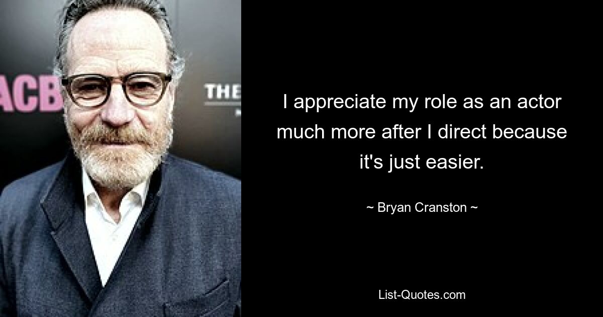 I appreciate my role as an actor much more after I direct because it's just easier. — © Bryan Cranston