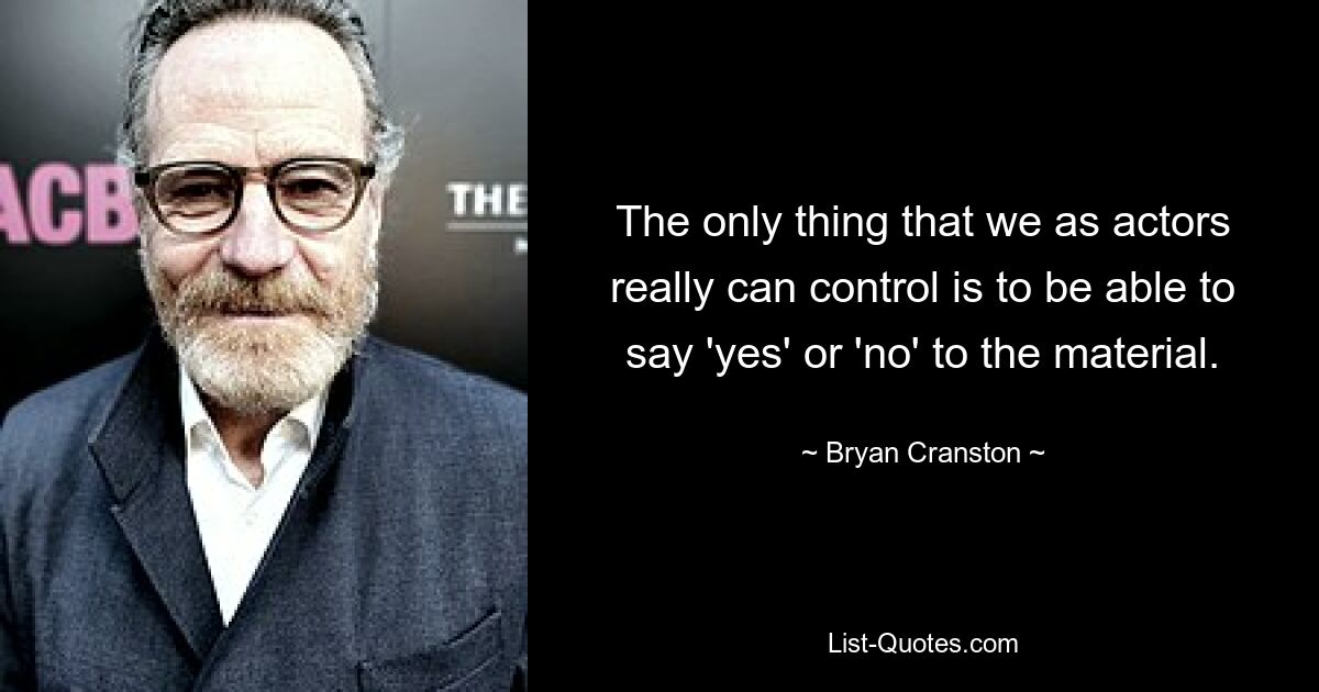 The only thing that we as actors really can control is to be able to say 'yes' or 'no' to the material. — © Bryan Cranston