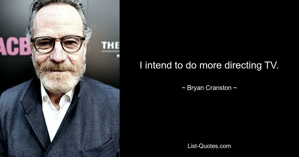 I intend to do more directing TV. — © Bryan Cranston