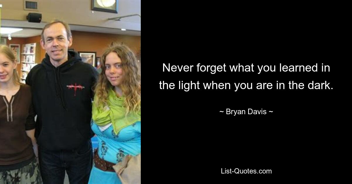 Never forget what you learned in the light when you are in the dark. — © Bryan Davis