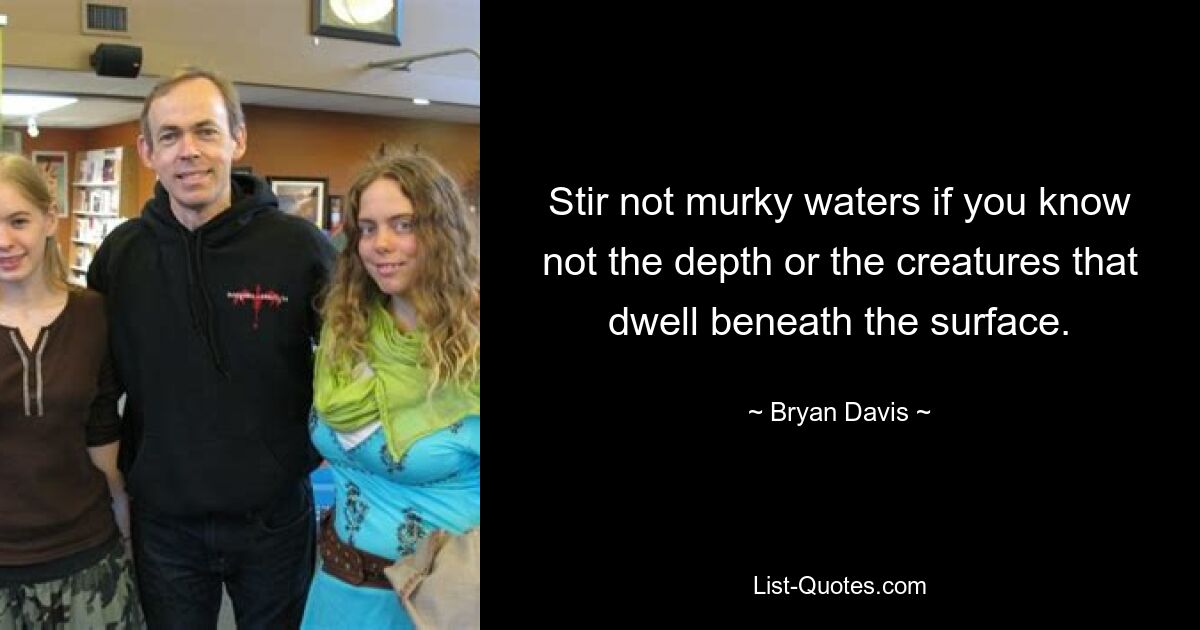 Stir not murky waters if you know not the depth or the creatures that dwell beneath the surface. — © Bryan Davis