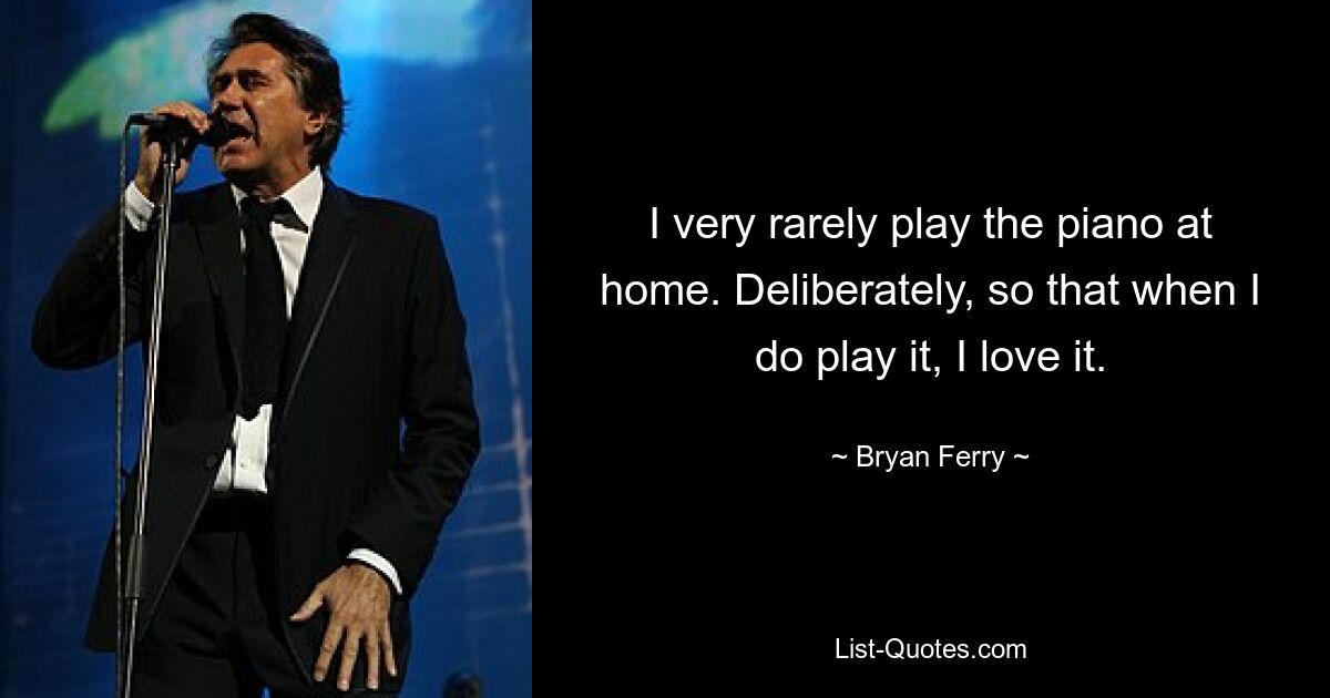 I very rarely play the piano at home. Deliberately, so that when I do play it, I love it. — © Bryan Ferry