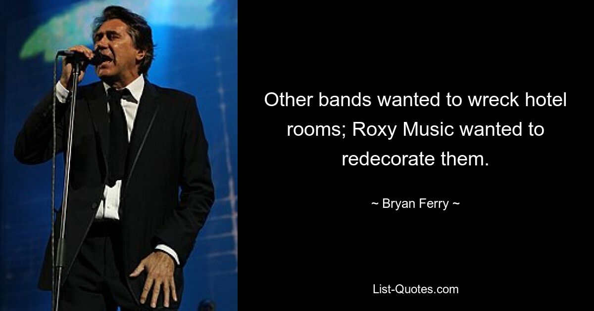 Other bands wanted to wreck hotel rooms; Roxy Music wanted to redecorate them. — © Bryan Ferry