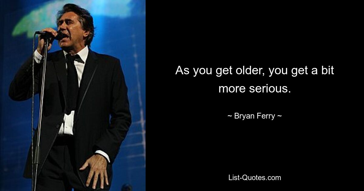 As you get older, you get a bit more serious. — © Bryan Ferry