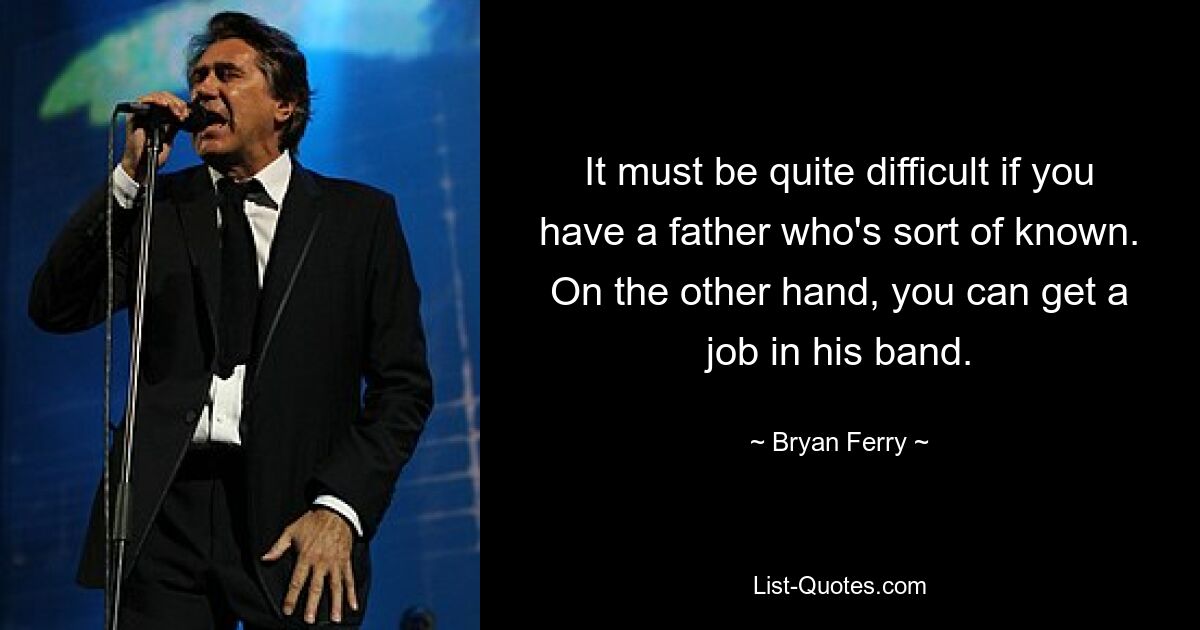 It must be quite difficult if you have a father who's sort of known. On the other hand, you can get a job in his band. — © Bryan Ferry