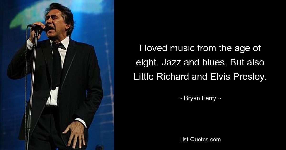 I loved music from the age of eight. Jazz and blues. But also Little Richard and Elvis Presley. — © Bryan Ferry