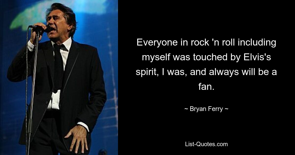 Everyone in rock 'n roll including myself was touched by Elvis's spirit, I was, and always will be a fan. — © Bryan Ferry