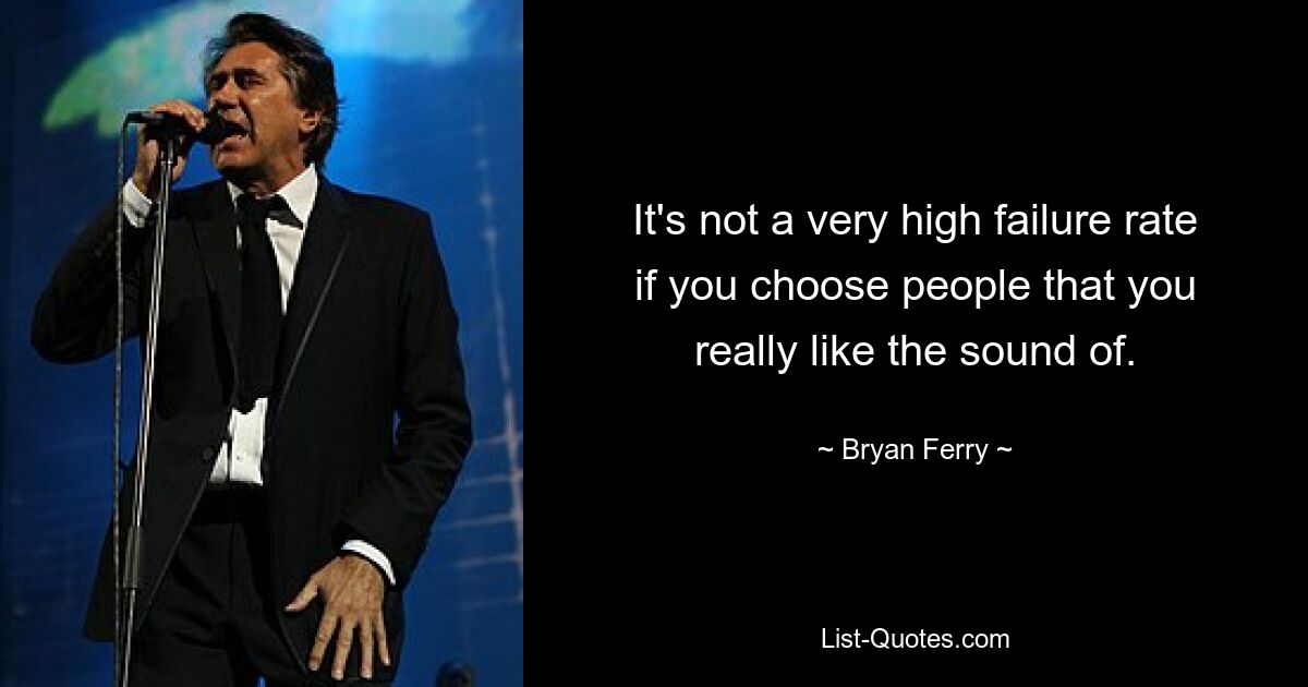 It's not a very high failure rate if you choose people that you really like the sound of. — © Bryan Ferry