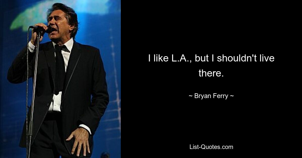 I like L.A., but I shouldn't live there. — © Bryan Ferry