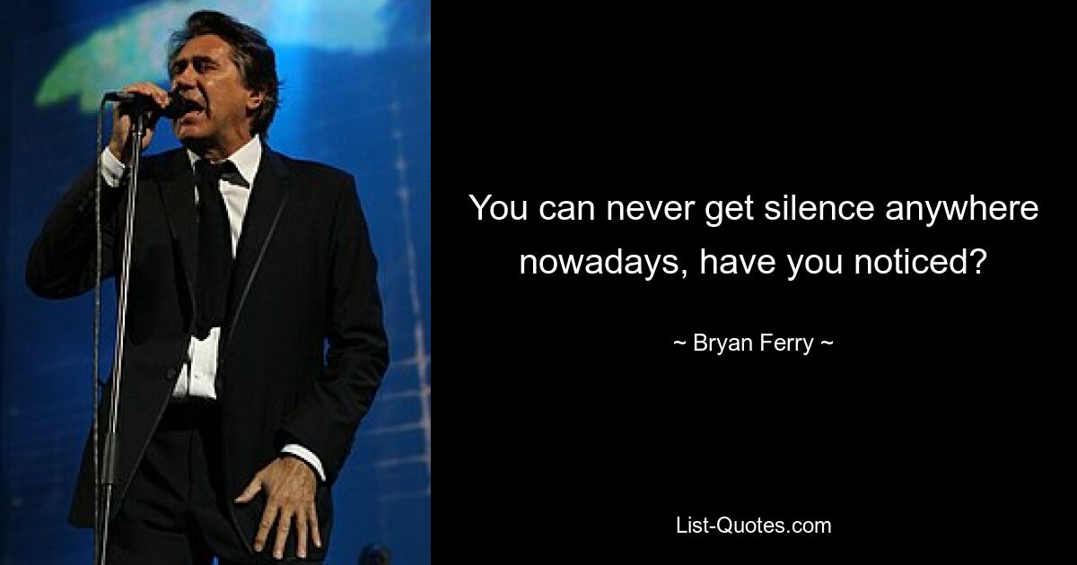 You can never get silence anywhere nowadays, have you noticed? — © Bryan Ferry