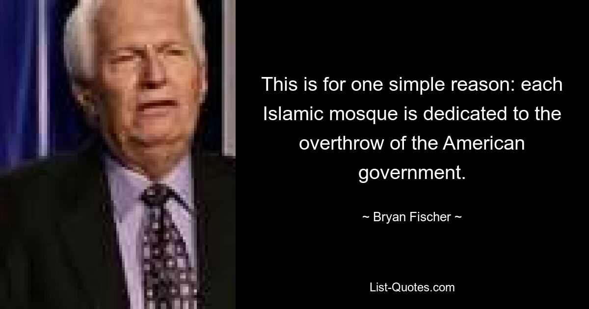 This is for one simple reason: each Islamic mosque is dedicated to the overthrow of the American government. — © Bryan Fischer