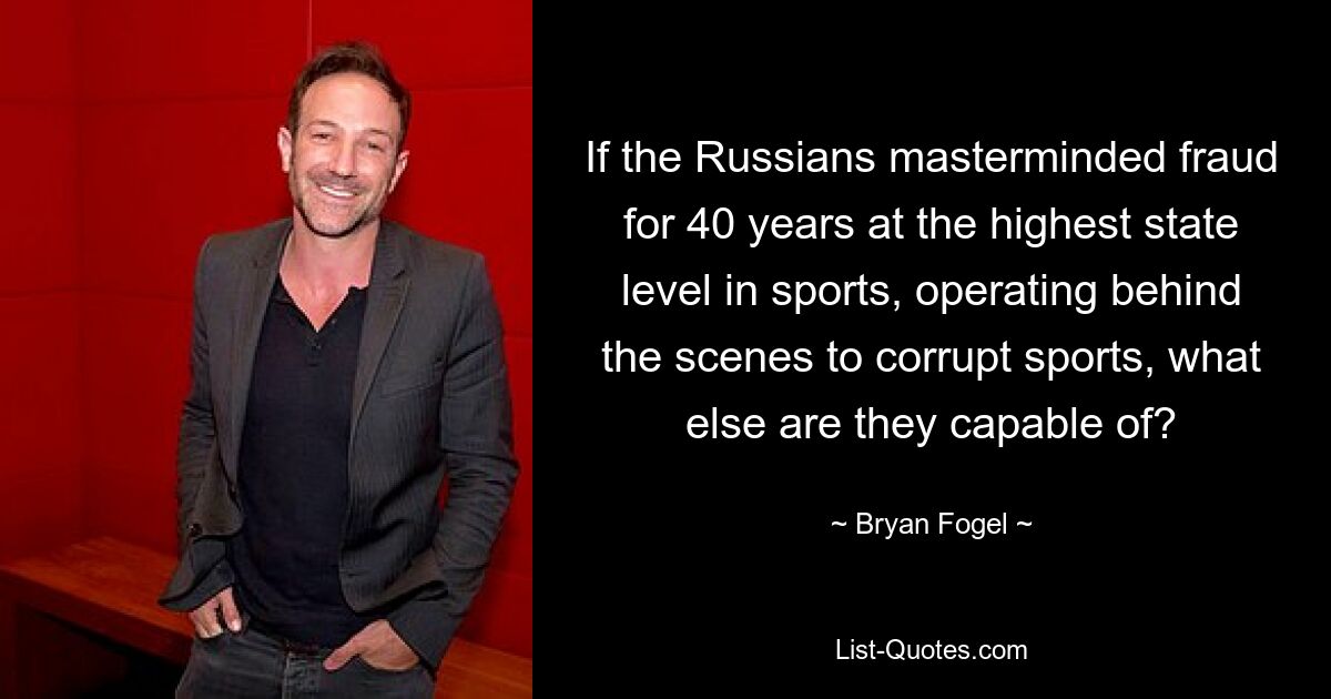 If the Russians masterminded fraud for 40 years at the highest state level in sports, operating behind the scenes to corrupt sports, what else are they capable of? — © Bryan Fogel