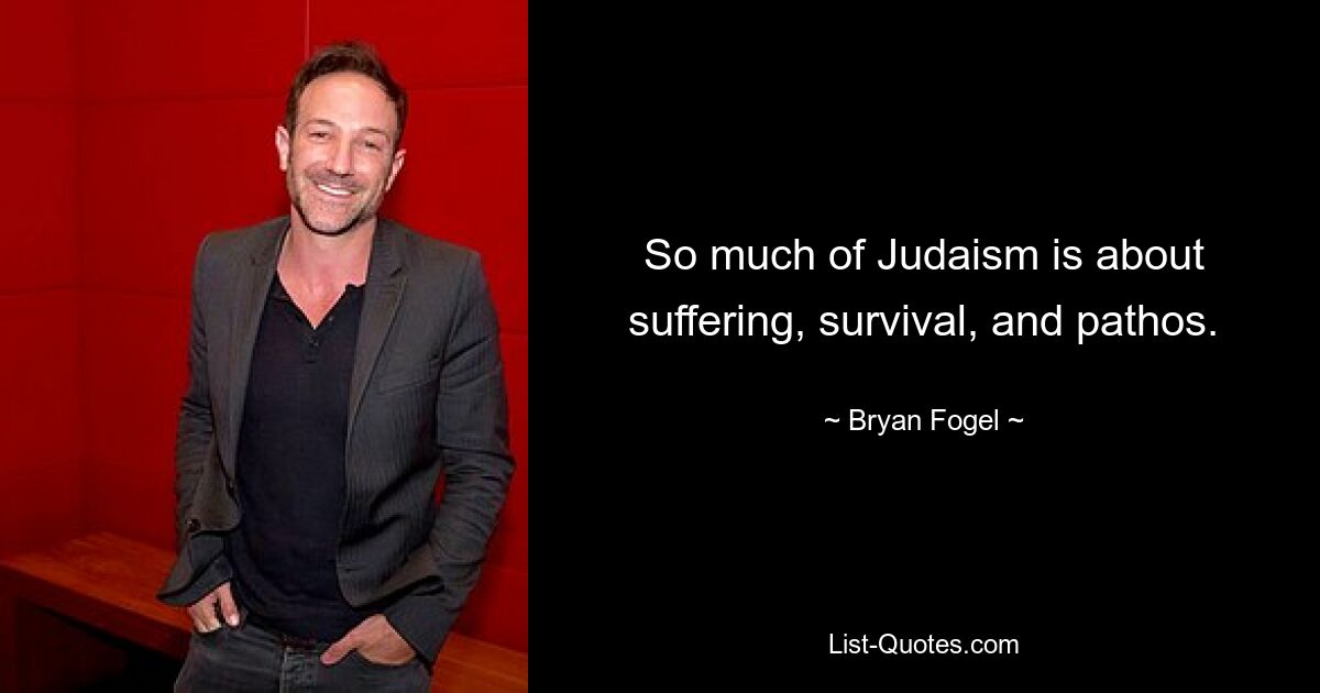 So much of Judaism is about suffering, survival, and pathos. — © Bryan Fogel