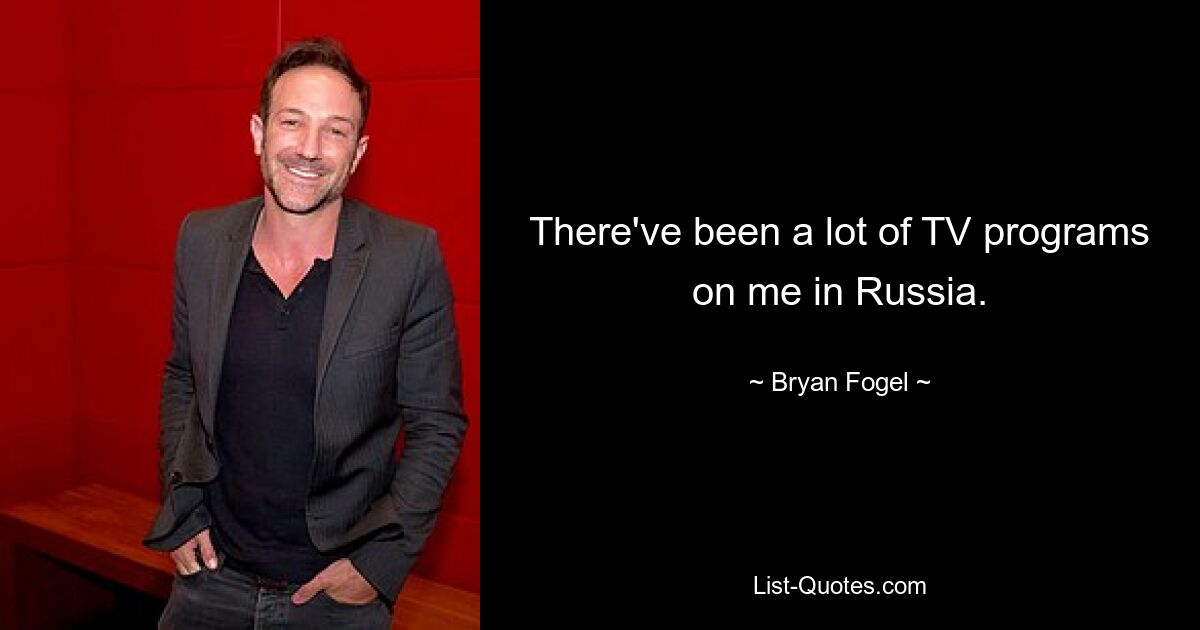 There've been a lot of TV programs on me in Russia. — © Bryan Fogel