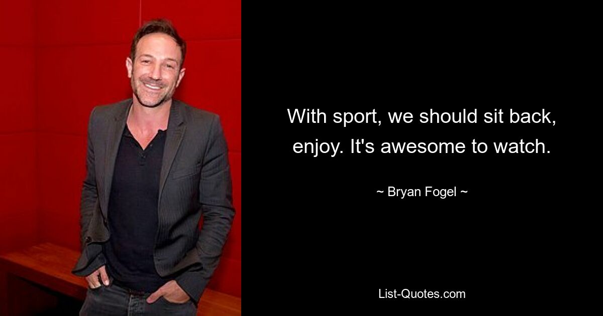 With sport, we should sit back, enjoy. It's awesome to watch. — © Bryan Fogel