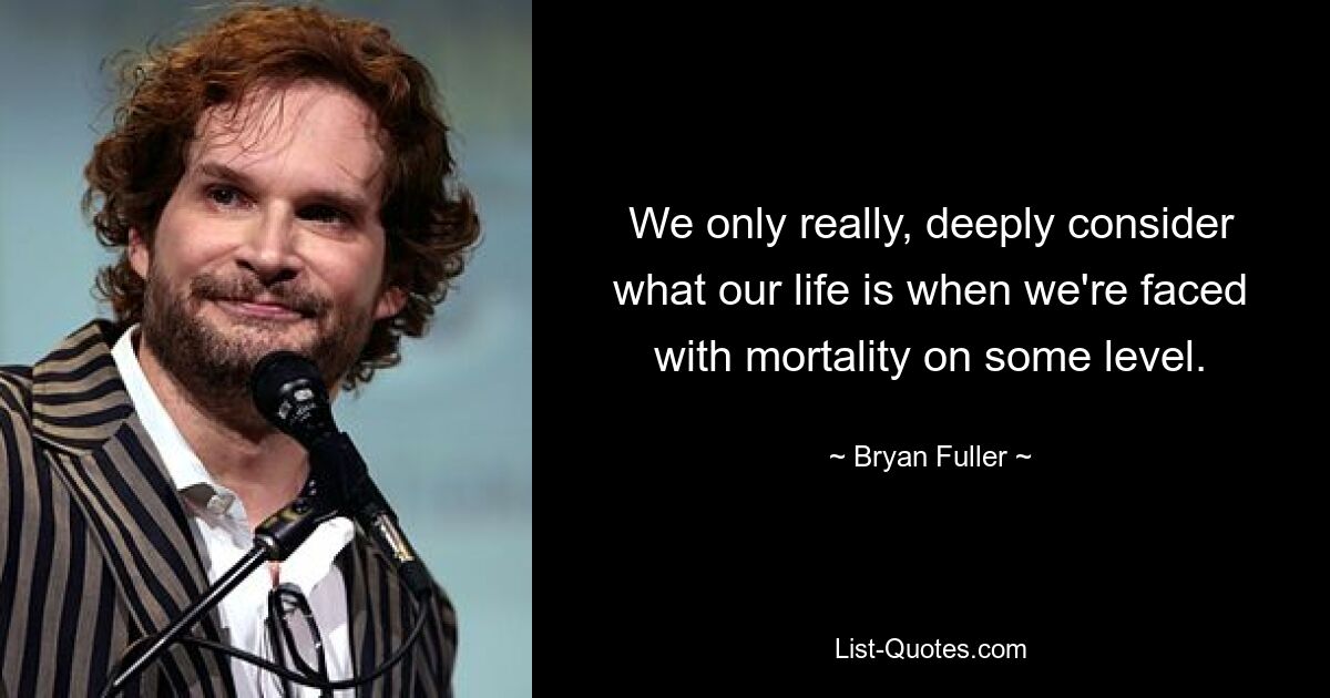 We only really, deeply consider what our life is when we're faced with mortality on some level. — © Bryan Fuller