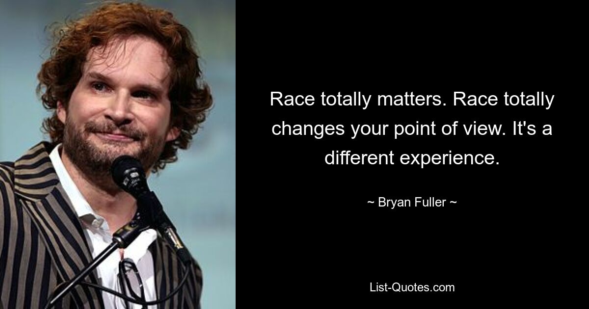 Race totally matters. Race totally changes your point of view. It's a different experience. — © Bryan Fuller