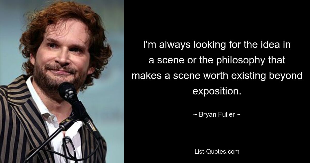 I'm always looking for the idea in a scene or the philosophy that makes a scene worth existing beyond exposition. — © Bryan Fuller