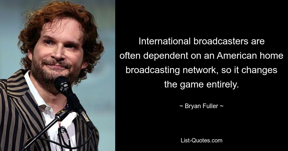 International broadcasters are often dependent on an American home broadcasting network, so it changes the game entirely. — © Bryan Fuller