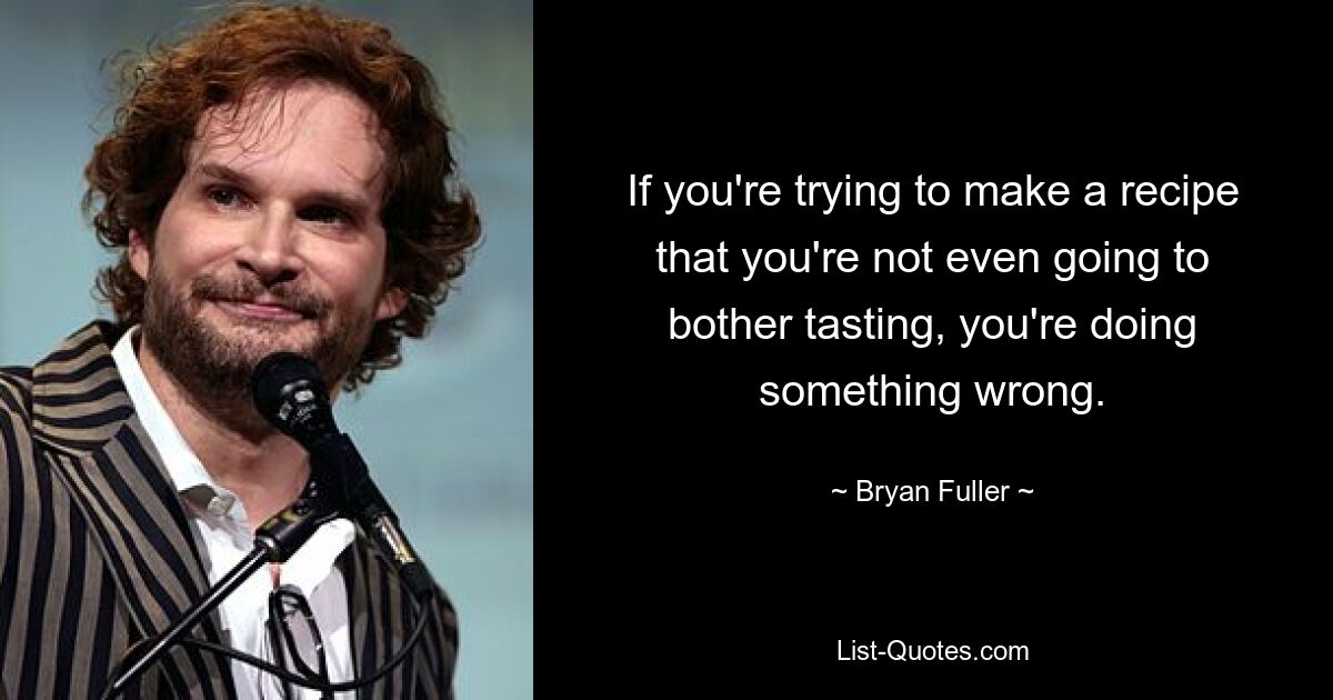 If you're trying to make a recipe that you're not even going to bother tasting, you're doing something wrong. — © Bryan Fuller