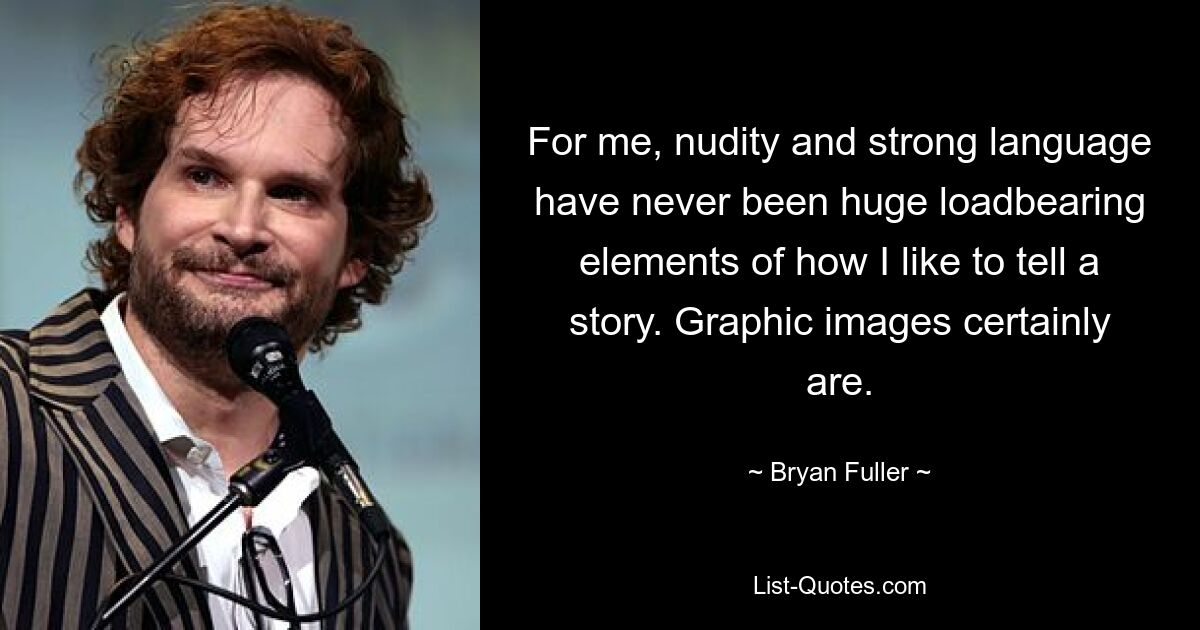 For me, nudity and strong language have never been huge loadbearing elements of how I like to tell a story. Graphic images certainly are. — © Bryan Fuller