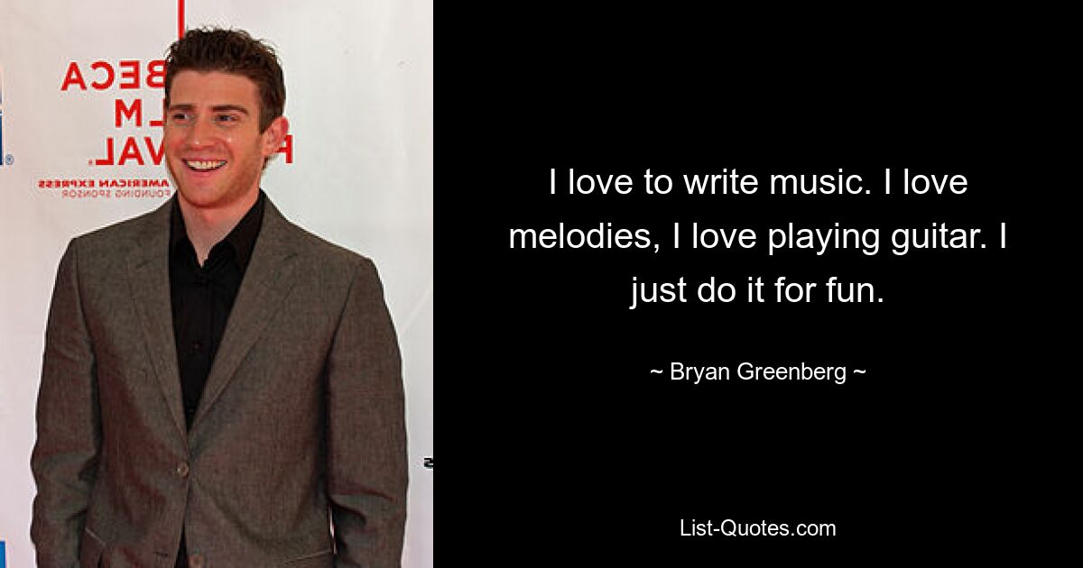 I love to write music. I love melodies, I love playing guitar. I just do it for fun. — © Bryan Greenberg