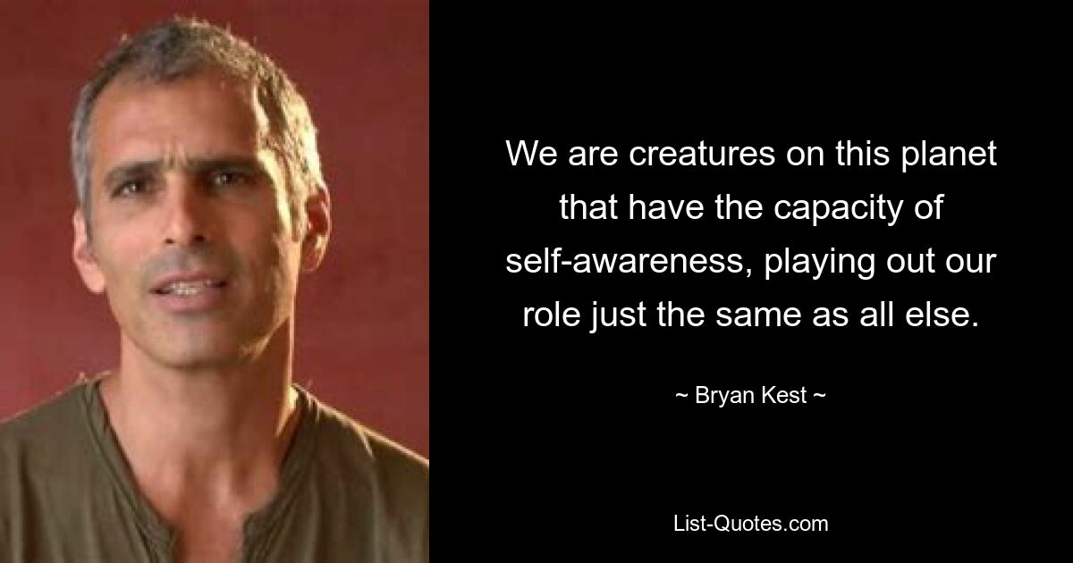 We are creatures on this planet that have the capacity of self-awareness, playing out our role just the same as all else. — © Bryan Kest