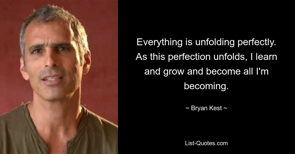 Everything is unfolding perfectly. As this perfection unfolds, I learn and grow and become all I'm becoming. — © Bryan Kest