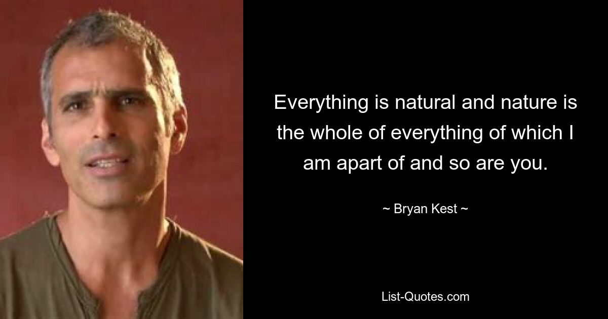 Everything is natural and nature is the whole of everything of which I am apart of and so are you. — © Bryan Kest