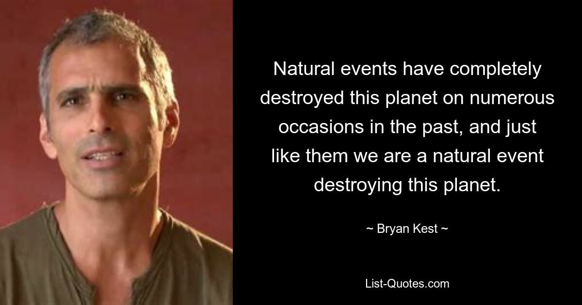 Natural events have completely destroyed this planet on numerous occasions in the past, and just like them we are a natural event destroying this planet. — © Bryan Kest