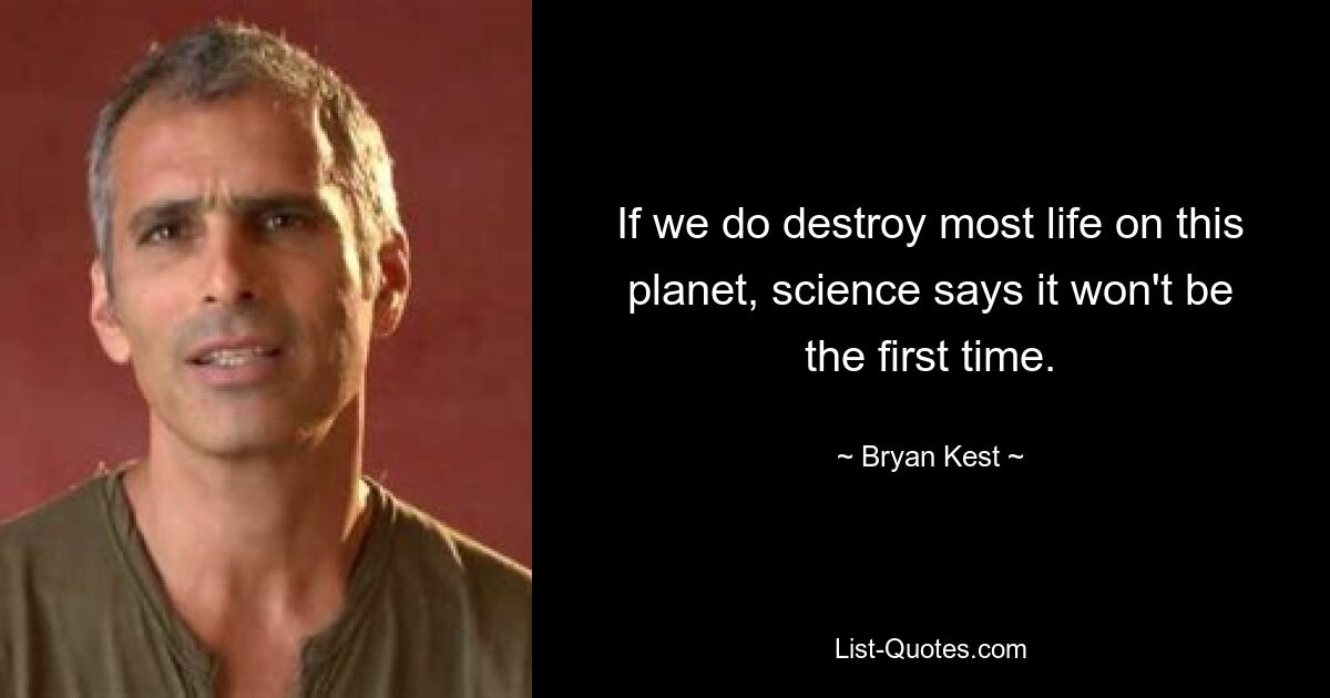 If we do destroy most life on this planet, science says it won't be the first time. — © Bryan Kest