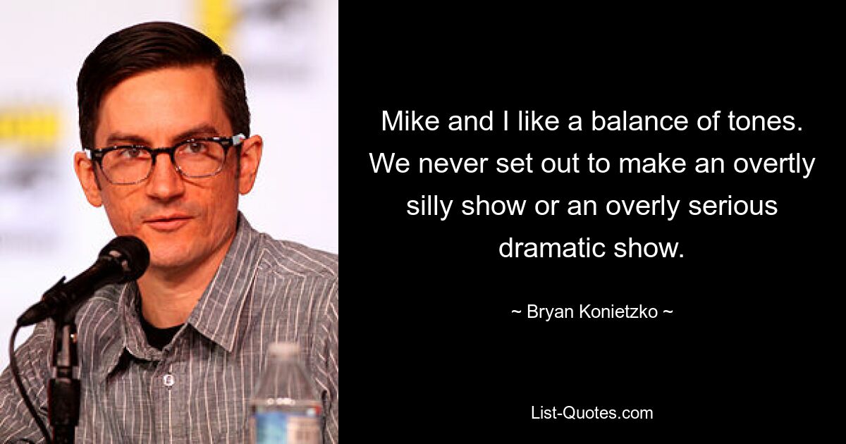 Mike and I like a balance of tones. We never set out to make an overtly silly show or an overly serious dramatic show. — © Bryan Konietzko