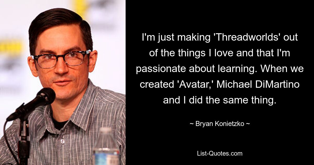 I'm just making 'Threadworlds' out of the things I love and that I'm passionate about learning. When we created 'Avatar,' Michael DiMartino and I did the same thing. — © Bryan Konietzko