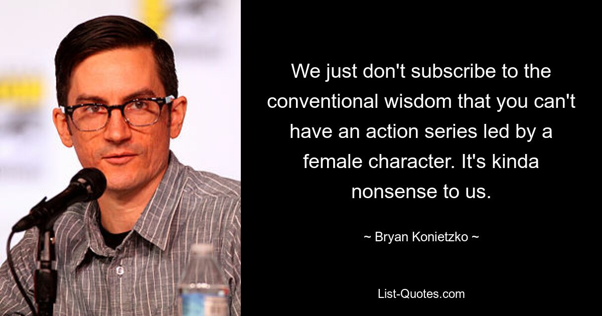 We just don't subscribe to the conventional wisdom that you can't have an action series led by a female character. It's kinda nonsense to us. — © Bryan Konietzko