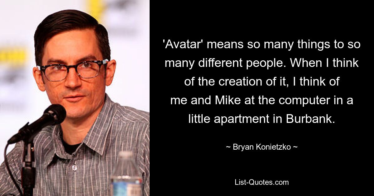 'Avatar' means so many things to so many different people. When I think of the creation of it, I think of me and Mike at the computer in a little apartment in Burbank. — © Bryan Konietzko