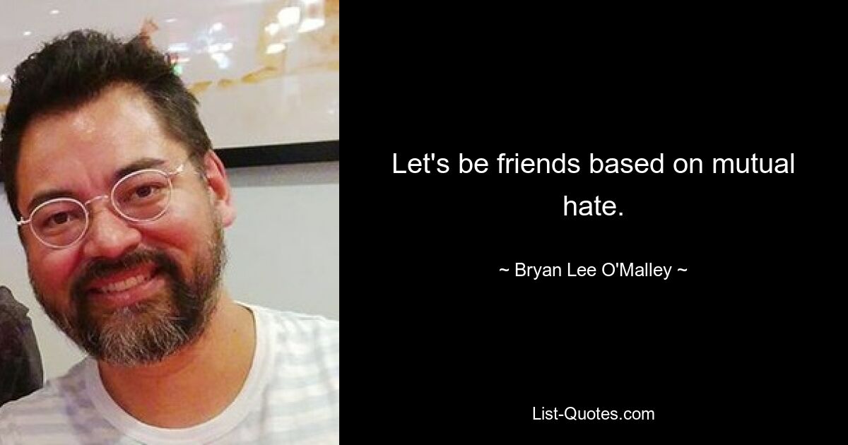 Let's be friends based on mutual hate. — © Bryan Lee O'Malley