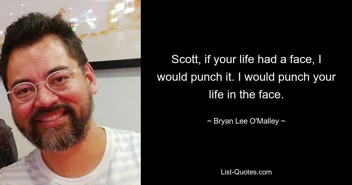 Scott, if your life had a face, I would punch it. I would punch your life in the face. — © Bryan Lee O'Malley