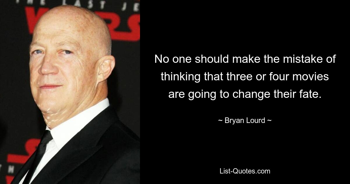 No one should make the mistake of thinking that three or four movies are going to change their fate. — © Bryan Lourd