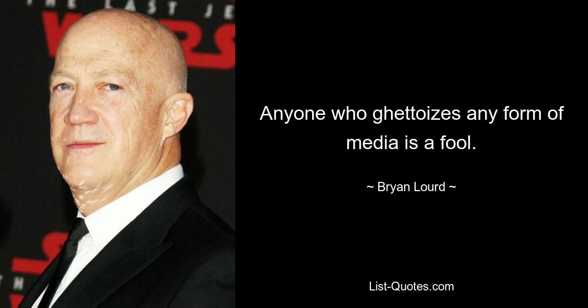 Anyone who ghettoizes any form of media is a fool. — © Bryan Lourd