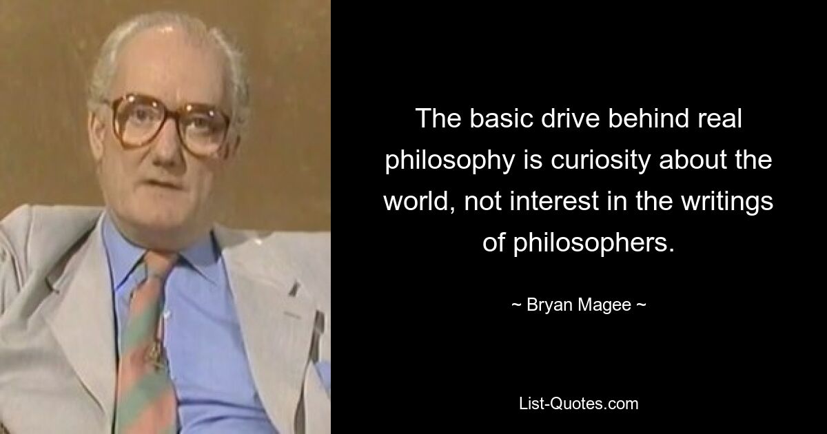Основной движущей силой настоящей философии является любопытство к миру, а не интерес к трудам философов. — © Брайан Маги 