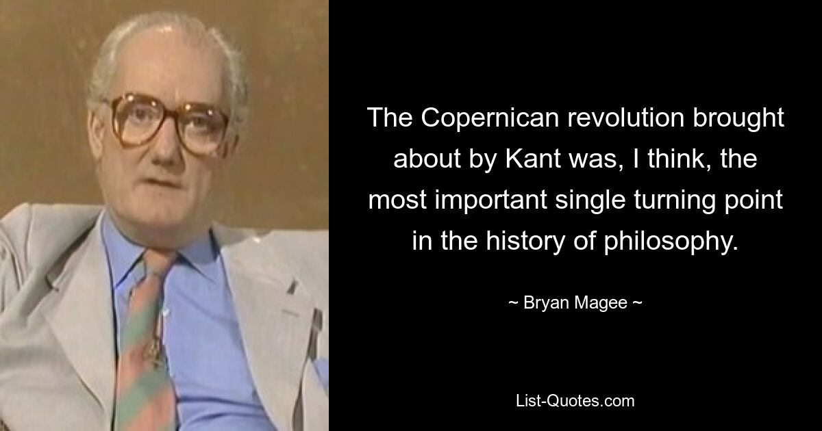 The Copernican revolution brought about by Kant was, I think, the most important single turning point in the history of philosophy. — © Bryan Magee