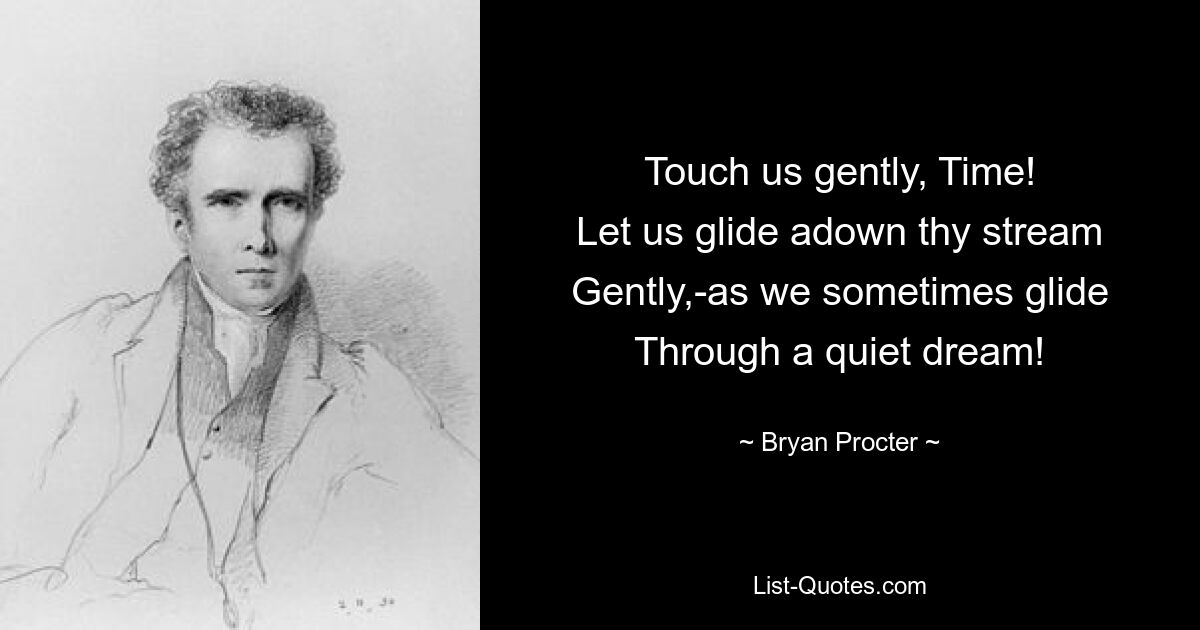 Touch us gently, Time!
Let us glide adown thy stream
Gently,-as we sometimes glide
Through a quiet dream! — © Bryan Procter