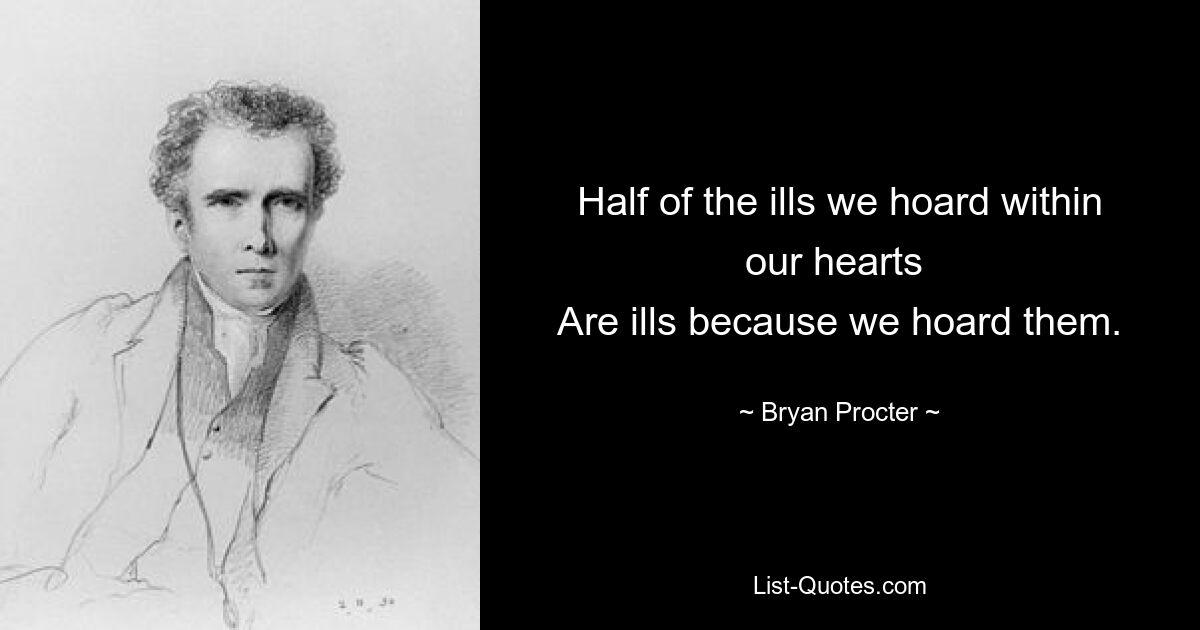 Половина бед, которые мы копим в своих сердцах, являются болезнями, потому что мы их копим. — © Брайан Проктер