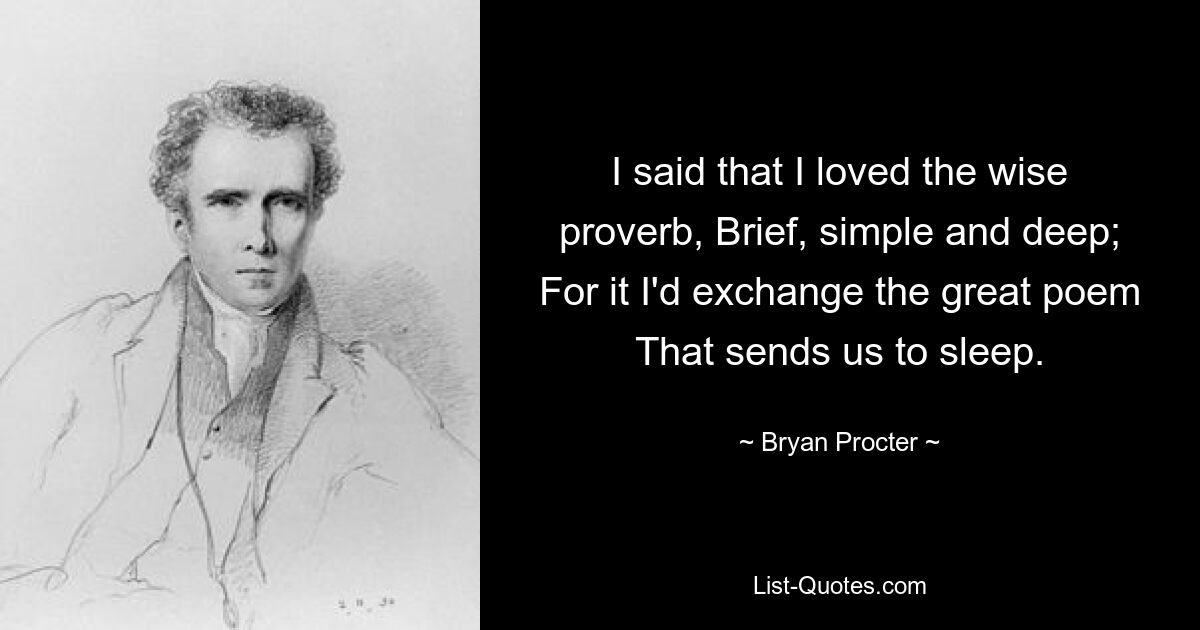 I said that I loved the wise proverb, Brief, simple and deep; For it I'd exchange the great poem That sends us to sleep. — © Bryan Procter