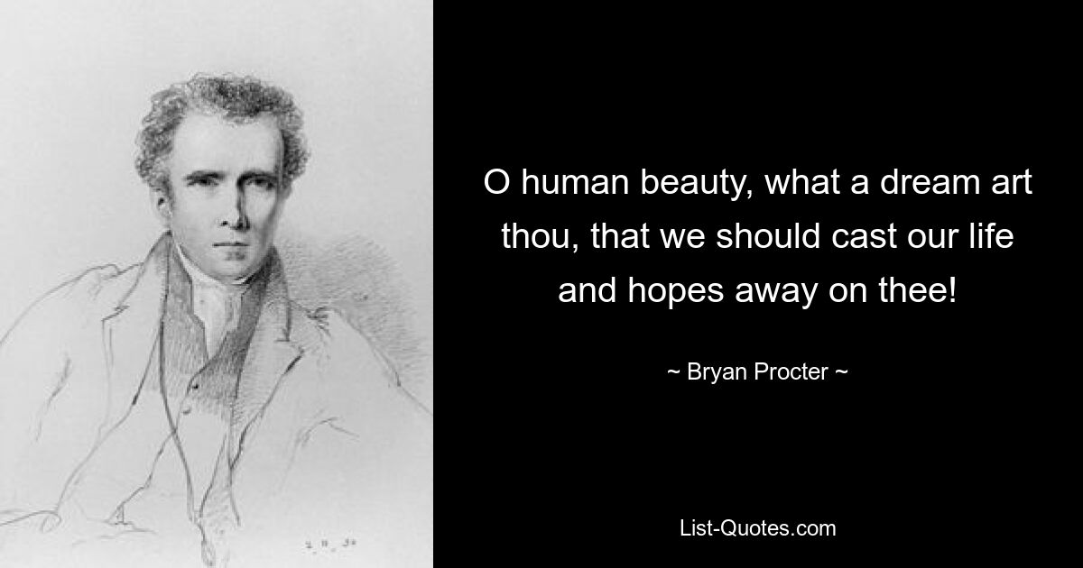 O human beauty, what a dream art thou, that we should cast our life and hopes away on thee! — © Bryan Procter