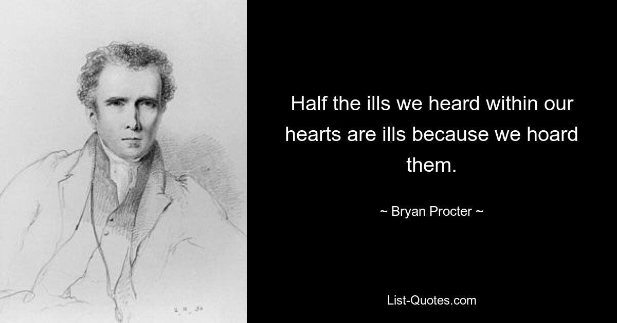 Half the ills we heard within our hearts are ills because we hoard them. — © Bryan Procter