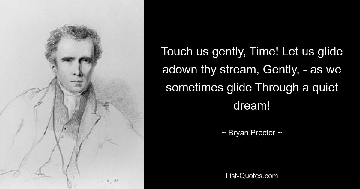 Touch us gently, Time! Let us glide adown thy stream, Gently, - as we sometimes glide Through a quiet dream! — © Bryan Procter